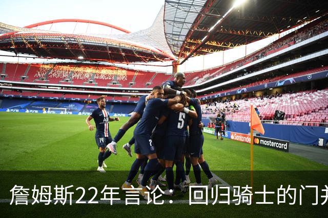 詹姆斯22年言论：回归骑士的门并未关上 生涯最后一季愿父子同队