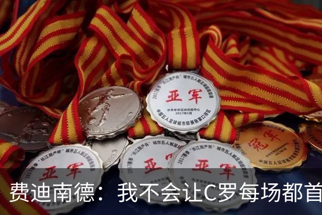 费迪南德：我不会让C罗每场都首发 主帅需要提前跟他沟通换人计划