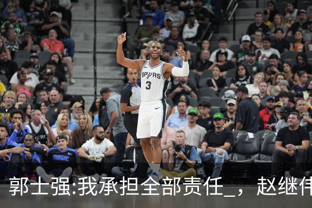 郭士强:我承担全部责任 ，赵继伟:下一场全力以赴 中国男篮有退路了